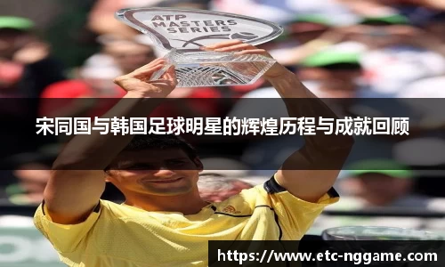 宋同国与韩国足球明星的辉煌历程与成就回顾