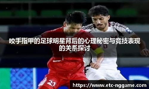 咬手指甲的足球明星背后的心理秘密与竞技表现的关系探讨